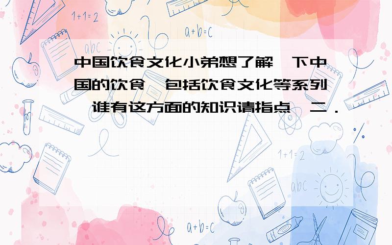 中国饮食文化小弟想了解一下中国的饮食,包括饮食文化等系列,谁有这方面的知识请指点一二．