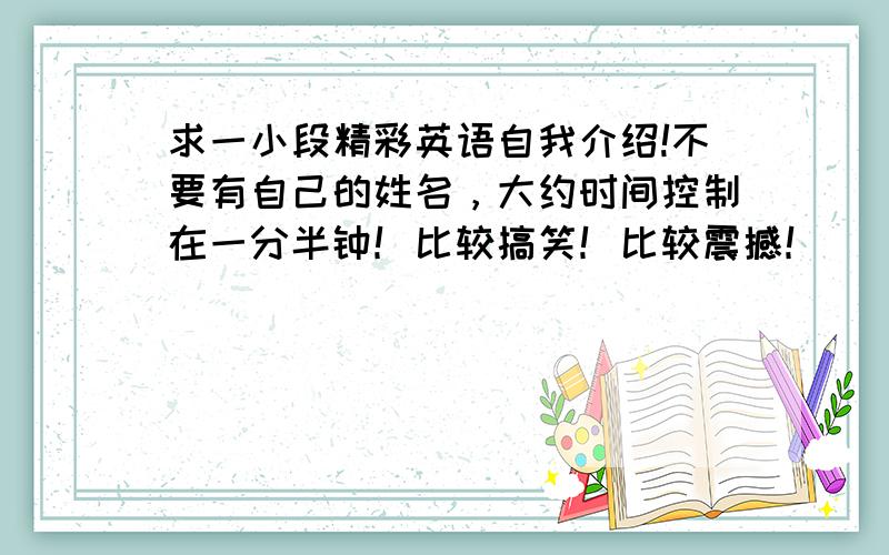 求一小段精彩英语自我介绍!不要有自己的姓名，大约时间控制在一分半钟！比较搞笑！比较震撼！