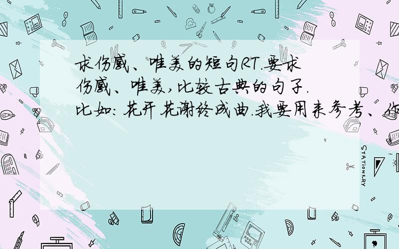 求伤感、唯美的短句RT.要求伤感、唯美,比较古典的句子.比如：花开花谢终成曲.我要用来参考、作小说的题目.越多越好、、、