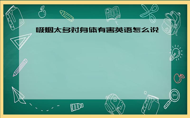 吸烟太多对身体有害英语怎么说