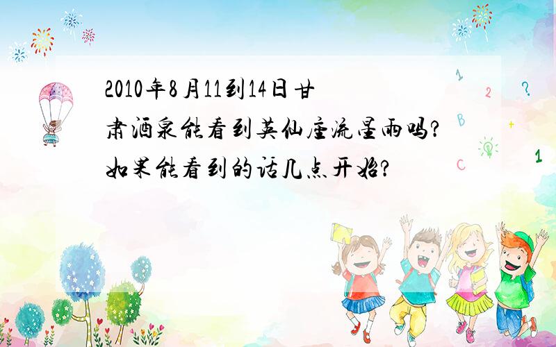 2010年8月11到14日甘肃酒泉能看到英仙座流星雨吗?如果能看到的话几点开始?