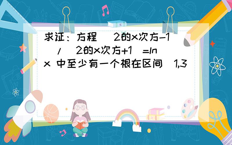 求证：方程 (2的x次方-1)/(2的x次方+1）=lnx 中至少有一个根在区间(1,3)