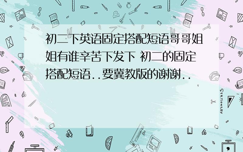 初二下英语固定搭配短语哥哥姐姐有谁辛苦下发下 初二的固定搭配短语..要冀教版的谢谢..