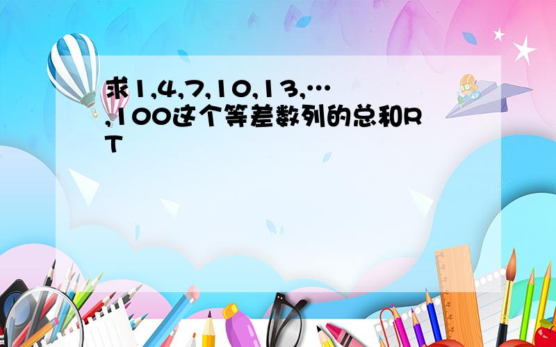 求1,4,7,10,13,…,100这个等差数列的总和RT