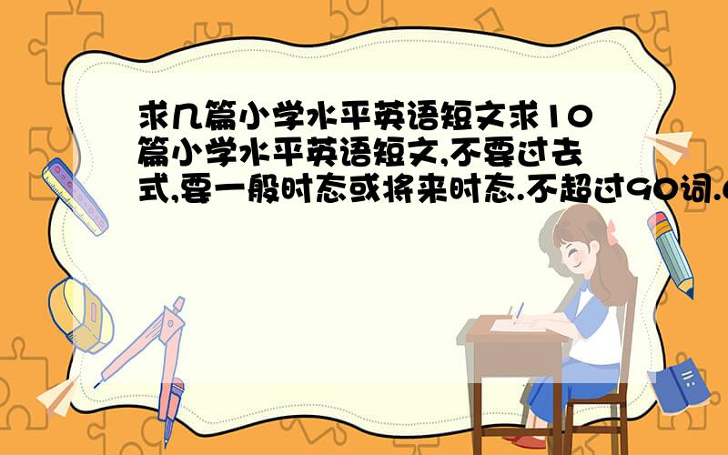 求几篇小学水平英语短文求10篇小学水平英语短文,不要过去式,要一般时态或将来时态.不超过90词.60-80词为佳.至少两篇.