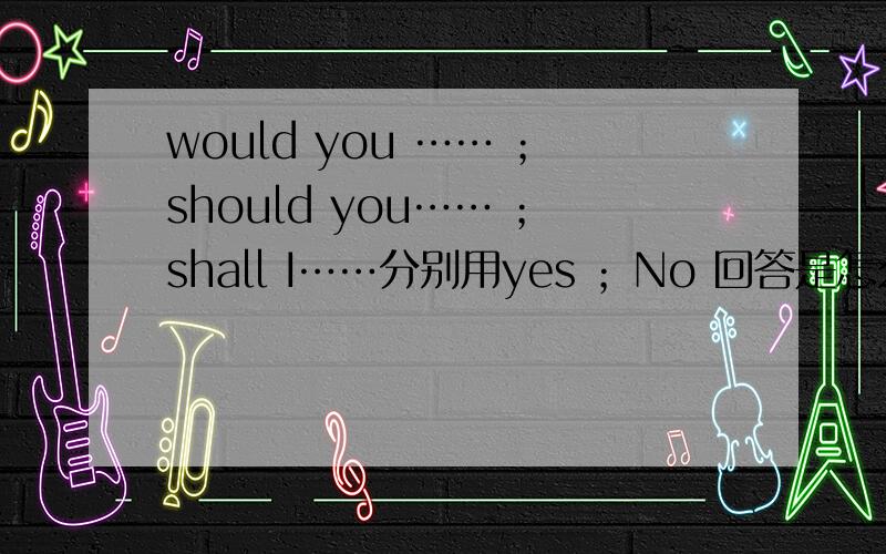 would you …… ；should you…… ；shall I……分别用yes ；No 回答是怎么样的?