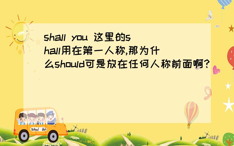 shall you 这里的shall用在第一人称,那为什么should可是放在任何人称前面啊?