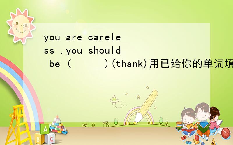 you are careless .you should be (      )(thank)用已给你的单词填空