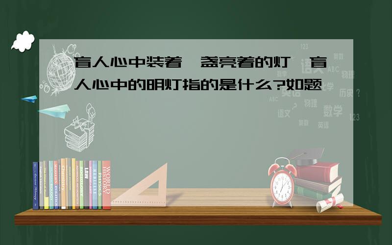 盲人心中装着一盏亮着的灯,盲人心中的明灯指的是什么?如题