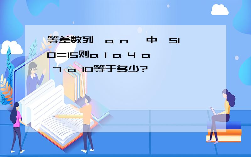 等差数列｛a n ｝中,S10＝15则a 1 a 4 a 7 a 10等于多少?