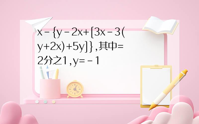 x-{y-2x+[3x-3(y+2x)+5y]},其中=2分之1,y=-1