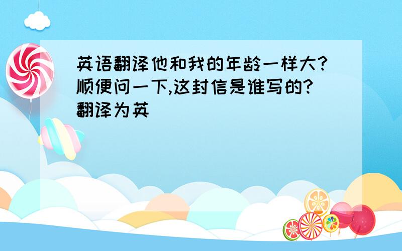 英语翻译他和我的年龄一样大?顺便问一下,这封信是谁写的?翻译为英