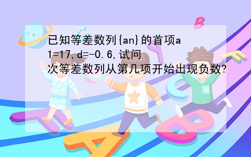 已知等差数列{an}的首项a1=17,d=-0.6,试问次等差数列从第几项开始出现负数?