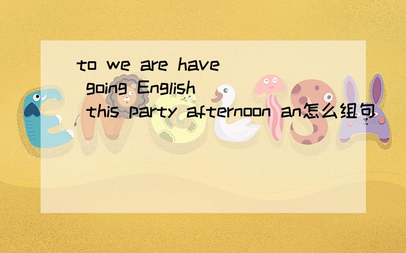 to we are have going English this party afternoon an怎么组句