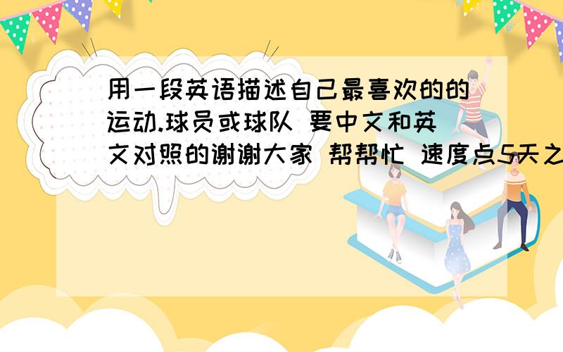 用一段英语描述自己最喜欢的的运动.球员或球队 要中文和英文对照的谢谢大家 帮帮忙 速度点5天之内就要.不要雷同的  ,考试用的100个词左右  谢谢大家