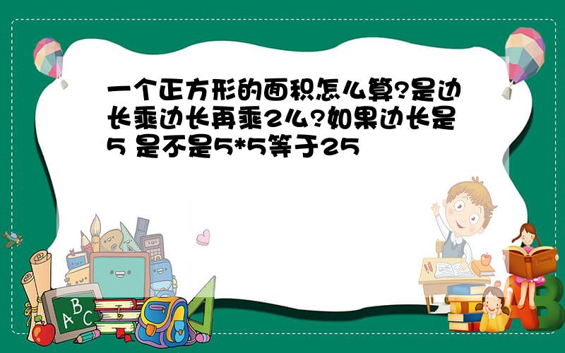 一个正方形的面积怎么算?是边长乘边长再乘2么?如果边长是5 是不是5*5等于25