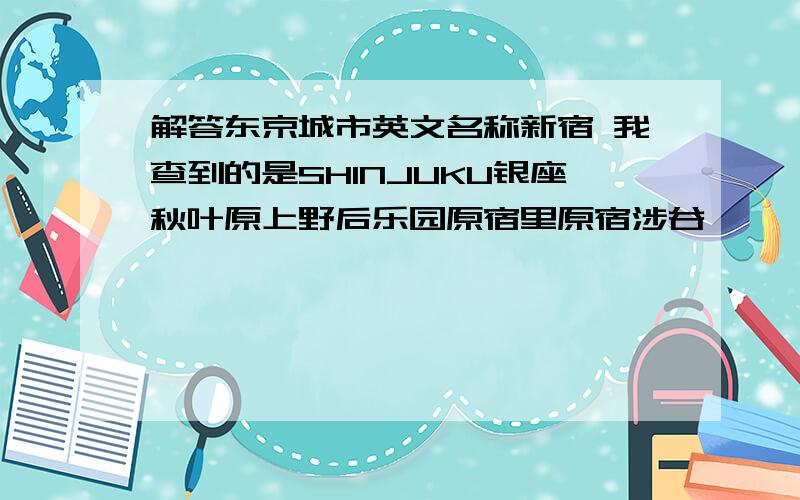 解答东京城市英文名称新宿 我查到的是SHINJUKU银座秋叶原上野后乐园原宿里原宿涉谷