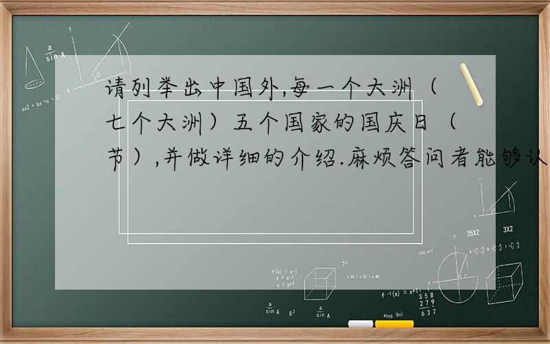 请列举出中国外,每一个大洲（七个大洲）五个国家的国庆日（节）,并做详细的介绍.麻烦答问者能够认真对待,仔细回答.打得好的我加分.其他复制抄袭的我不要!