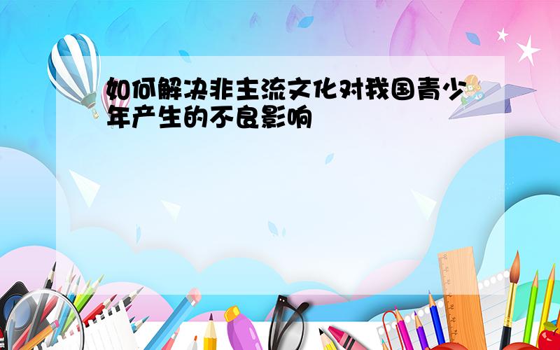 如何解决非主流文化对我国青少年产生的不良影响