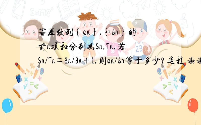 等差数列{an},{bn}的前n项和分别为Sn,Tn,若Sn/Tn＝2n/3n+1,则an/bn等于多少?过程 谢谢了