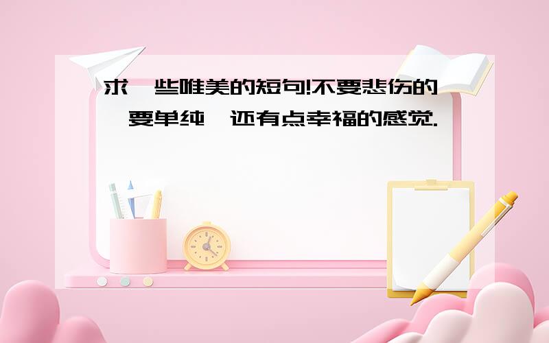 求一些唯美的短句!不要悲伤的,要单纯,还有点幸福的感觉.