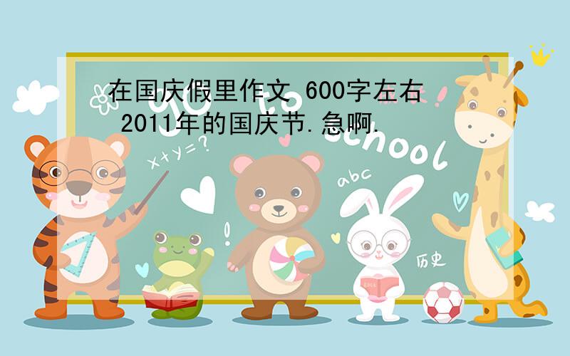 在国庆假里作文 600字左右 2011年的国庆节.急啊.