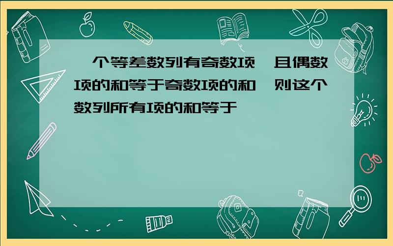 一个等差数列有奇数项,且偶数项的和等于奇数项的和,则这个数列所有项的和等于