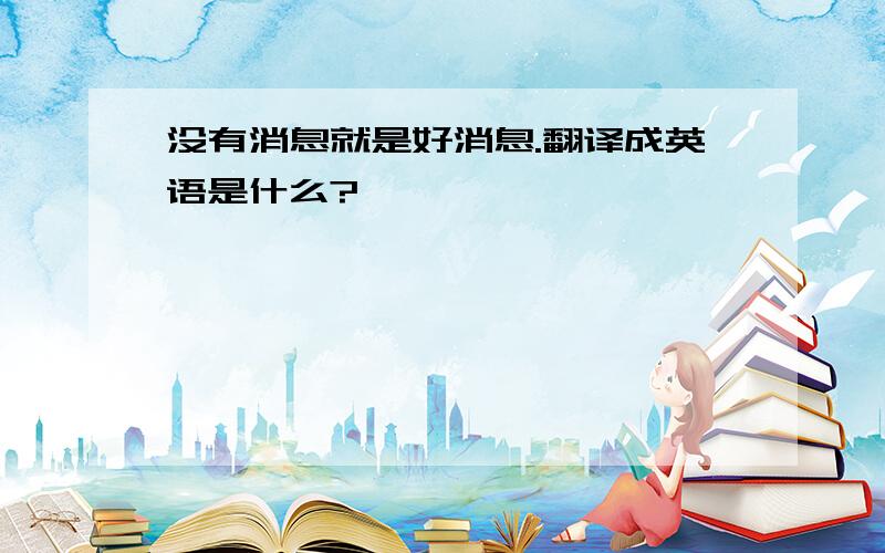 没有消息就是好消息.翻译成英语是什么?