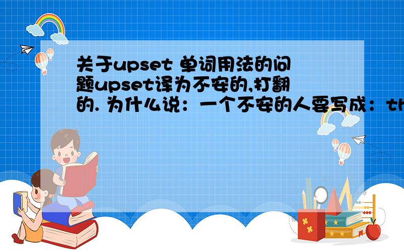 关于upset 单词用法的问题upset译为不安的,打翻的. 为什么说：一个不安的人要写成：this man is upset 而不是 an upset man? 而一个打翻的瓶子就可以写成：an upset bottle 呢?