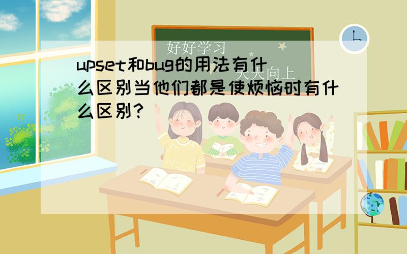 upset和bug的用法有什么区别当他们都是使烦恼时有什么区别?