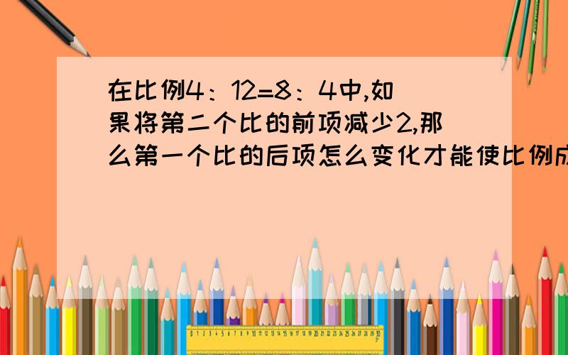 在比例4：12=8：4中,如果将第二个比的前项减少2,那么第一个比的后项怎么变化才能使比例成立?