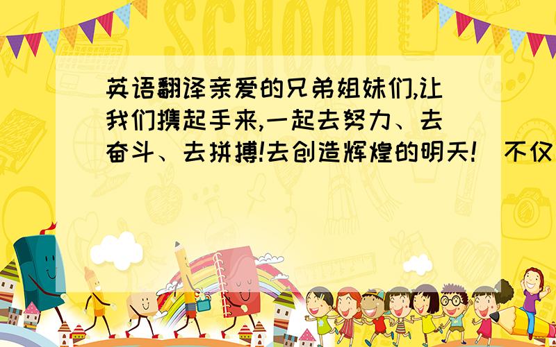 英语翻译亲爱的兄弟姐妹们,让我们携起手来,一起去努力、去奋斗、去拼搏!去创造辉煌的明天!（不仅要准备 还要有文采!）上面错了 不仅要准确 还要有文采