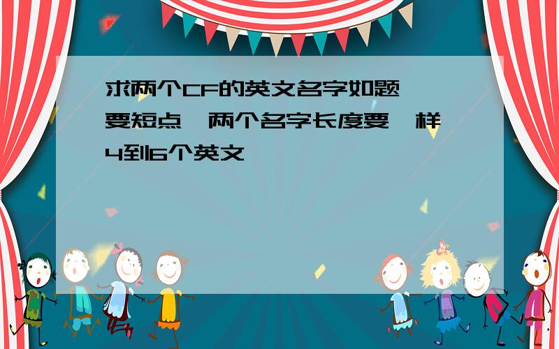 求两个CF的英文名字如题……要短点,两个名字长度要一样,4到6个英文