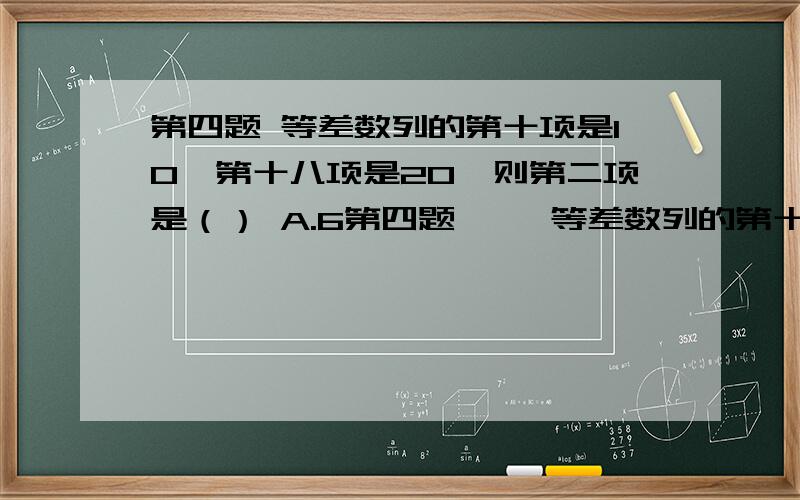 第四题 等差数列的第十项是10,第十八项是20,则第二项是（） A.6第四题     等差数列的第十项是10,第十八项是20,则第二项是（）        A.6      B.4     C.2.   D.0   求大神解题