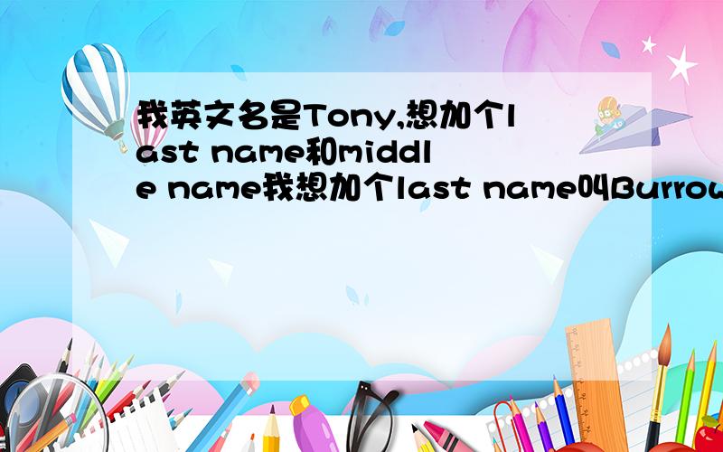 我英文名是Tony,想加个last name和middle name我想加个last name叫Burrows,然后middle name是J.全名是：Tony.J.Burrows平时么就叫Tony.Burrows有人说要姓父亲的姓,但是英文名啊,难道叫中西结合的Tony.Ma啊,好像不