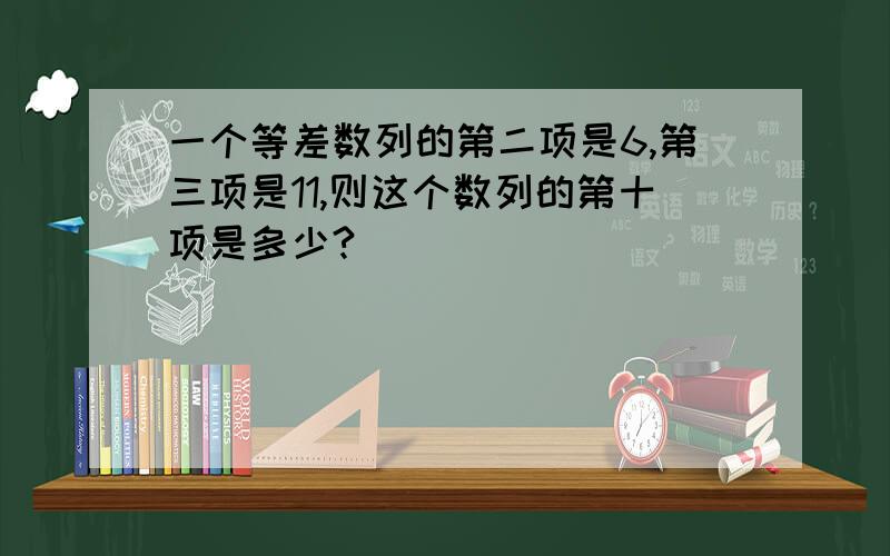 一个等差数列的第二项是6,第三项是11,则这个数列的第十项是多少?