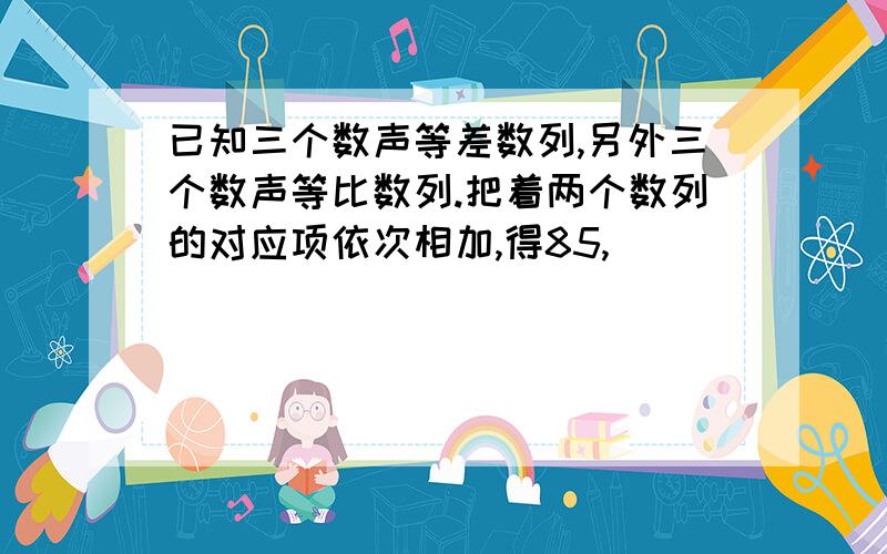 已知三个数声等差数列,另外三个数声等比数列.把着两个数列的对应项依次相加,得85,