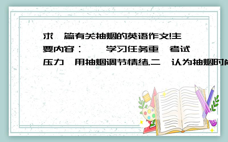 求一篇有关抽烟的英语作文!主要内容：一,学习任务重,考试压力,用抽烟调节情绪.二,认为抽烟时尚,新潮,可以引起别人的关注.三,不少明星抽烟,情不自禁模仿.一百词左右.要写以上内容!