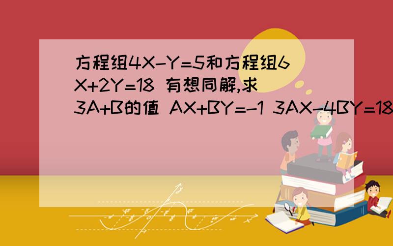 方程组4X-Y=5和方程组6X+2Y=18 有想同解,求3A+B的值 AX+BY=-1 3AX-4BY=18
