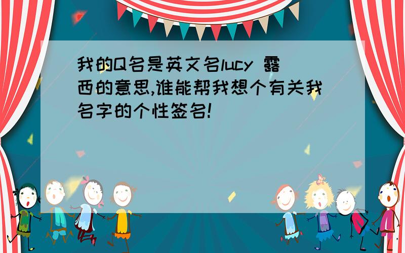 我的Q名是英文名lucy 露西的意思,谁能帮我想个有关我名字的个性签名!