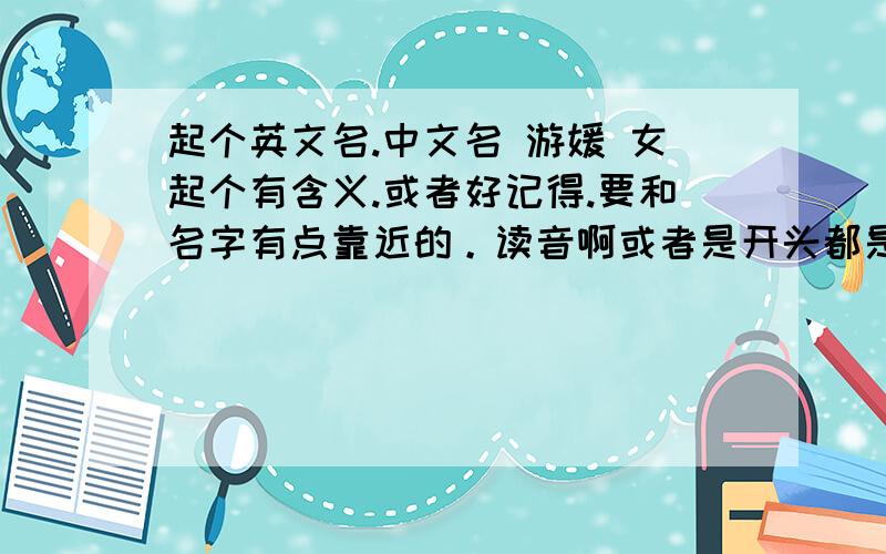 起个英文名.中文名 游媛 女起个有含义.或者好记得.要和名字有点靠近的。读音啊或者是开头都是Y的。