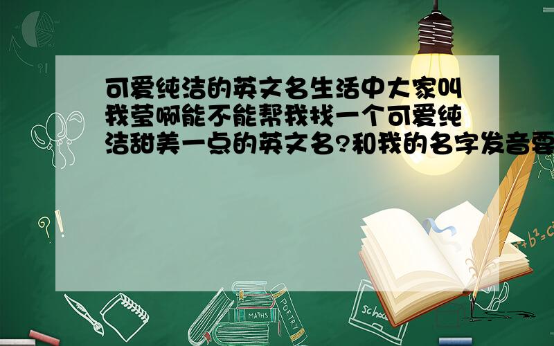 可爱纯洁的英文名生活中大家叫我莹啊能不能帮我找一个可爱纯洁甜美一点的英文名?和我的名字发音要相近一点哦!