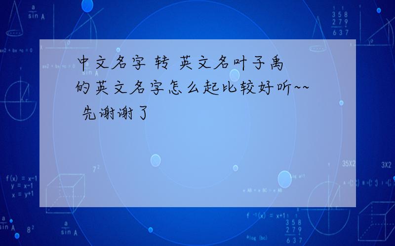 中文名字 转 英文名叶子禹 的英文名字怎么起比较好听~~ 先谢谢了