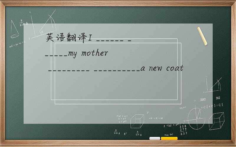 英语翻译I ______ ______my mother _________ __________a new coat