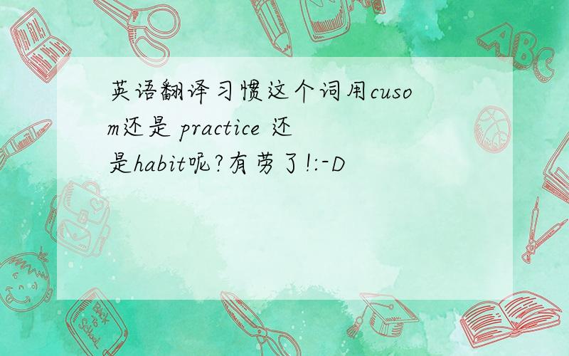 英语翻译习惯这个词用cusom还是 practice 还是habit呢?有劳了!:-D