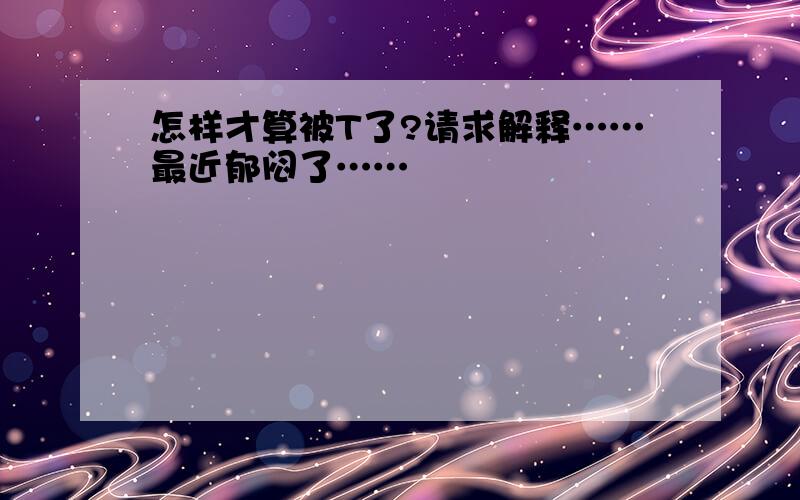 怎样才算被T了?请求解释……最近郁闷了……