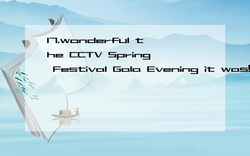 17.wonderful the CCTV Spring Festival Gala Evening it was!A) What an B) What a C) What D) How我本来选B的,想知道确切的理由,后面的it是做神马?