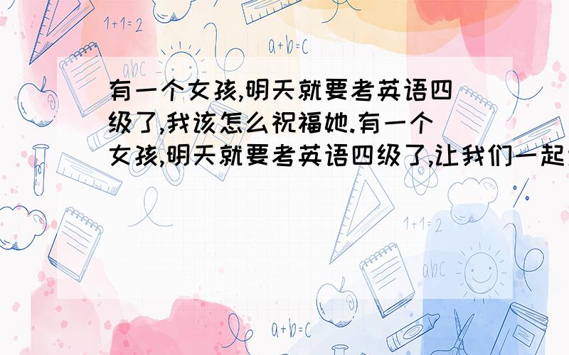 有一个女孩,明天就要考英语四级了,我该怎么祝福她.有一个女孩,明天就要考英语四级了,让我们一起为她祝福好吗?