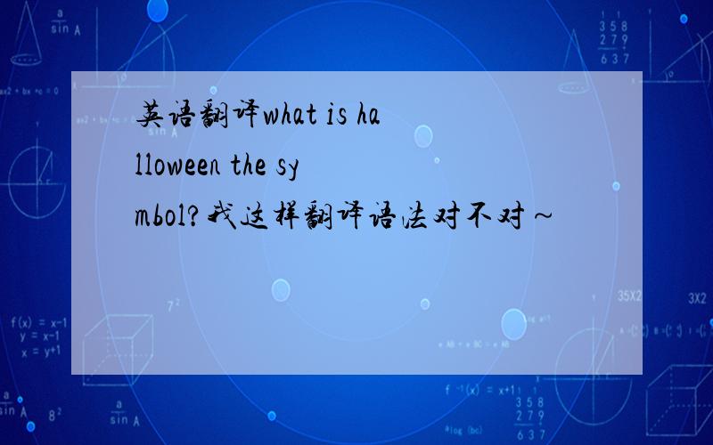 英语翻译what is halloween the symbol?我这样翻译语法对不对～