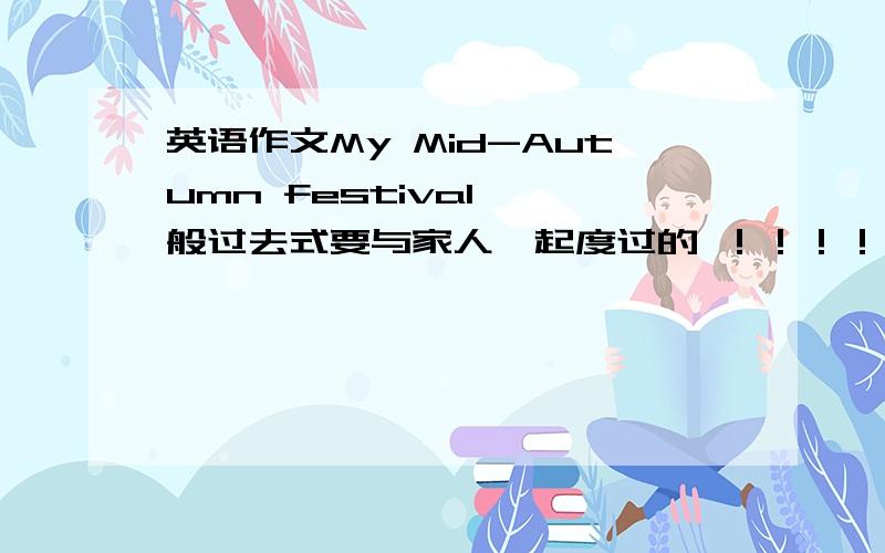 英语作文My Mid-Autumn festival 一般过去式要与家人一起度过的 ！！！！